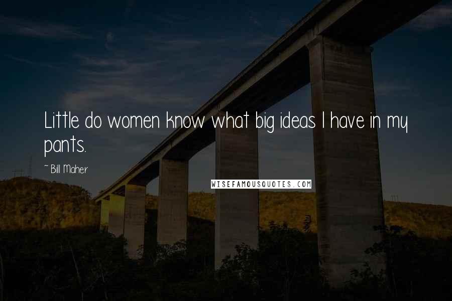 Bill Maher Quotes: Little do women know what big ideas I have in my pants.