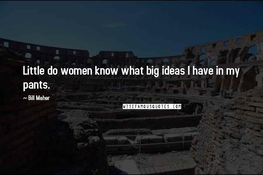 Bill Maher Quotes: Little do women know what big ideas I have in my pants.