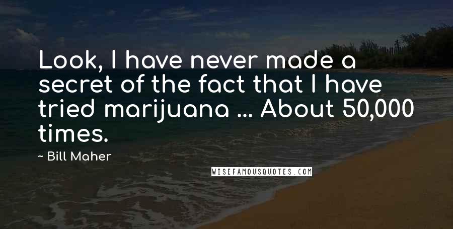 Bill Maher Quotes: Look, I have never made a secret of the fact that I have tried marijuana ... About 50,000 times.