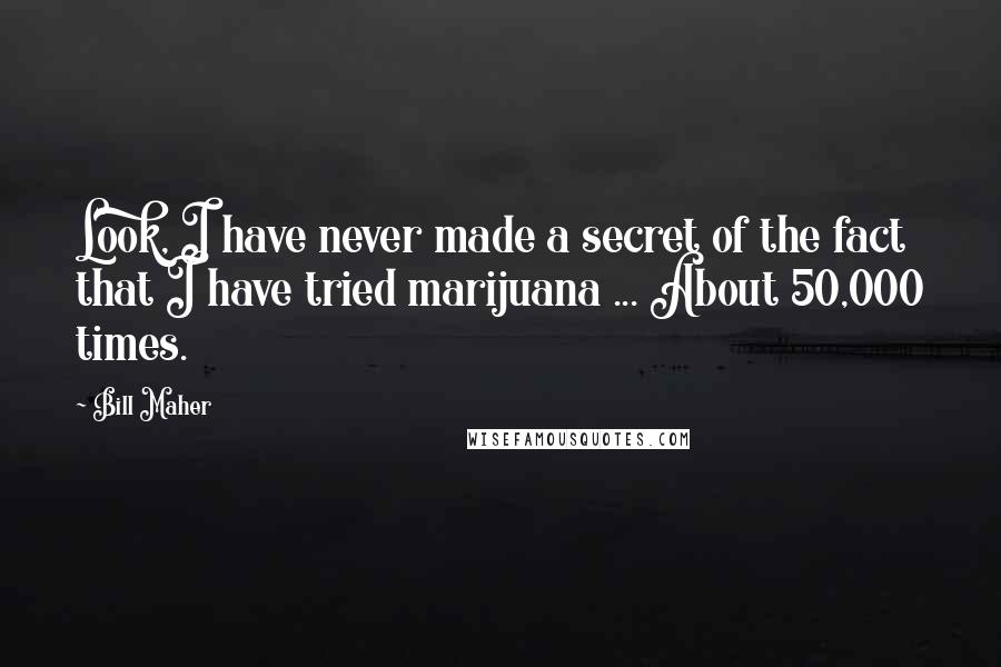 Bill Maher Quotes: Look, I have never made a secret of the fact that I have tried marijuana ... About 50,000 times.