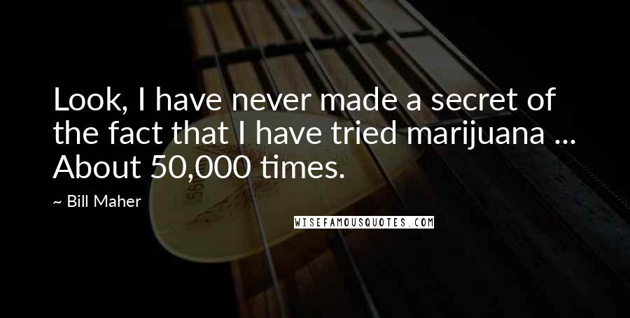 Bill Maher Quotes: Look, I have never made a secret of the fact that I have tried marijuana ... About 50,000 times.