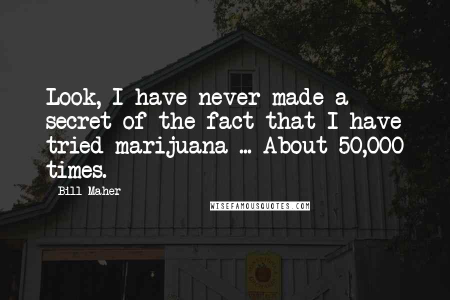 Bill Maher Quotes: Look, I have never made a secret of the fact that I have tried marijuana ... About 50,000 times.