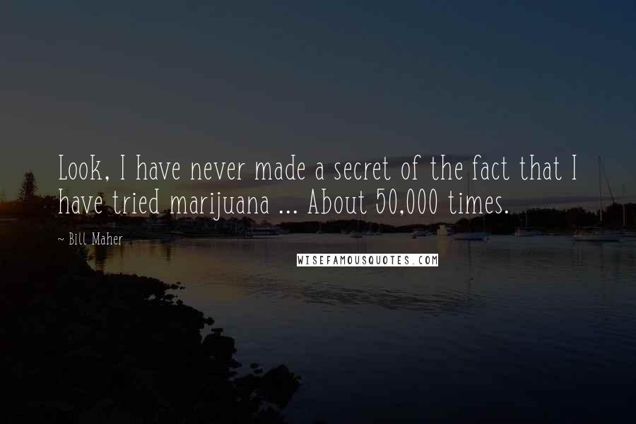 Bill Maher Quotes: Look, I have never made a secret of the fact that I have tried marijuana ... About 50,000 times.