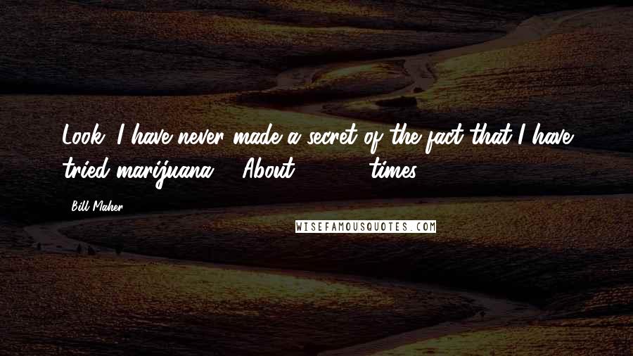 Bill Maher Quotes: Look, I have never made a secret of the fact that I have tried marijuana ... About 50,000 times.