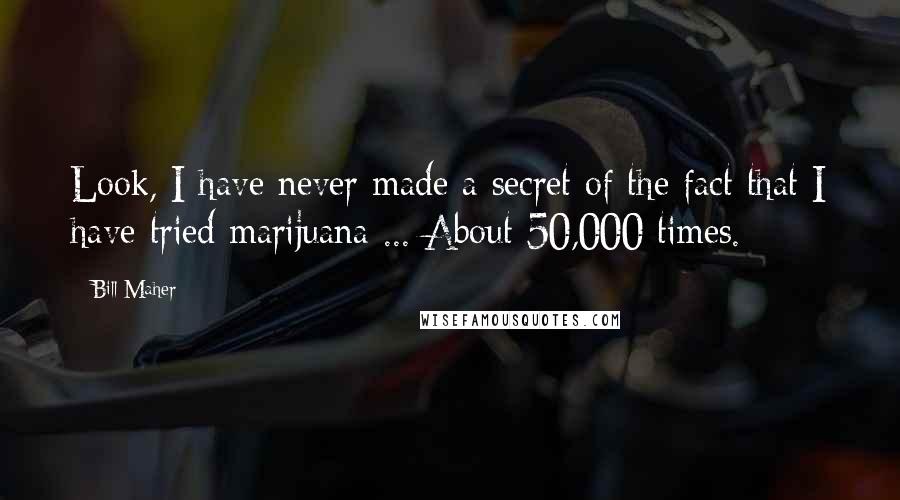 Bill Maher Quotes: Look, I have never made a secret of the fact that I have tried marijuana ... About 50,000 times.