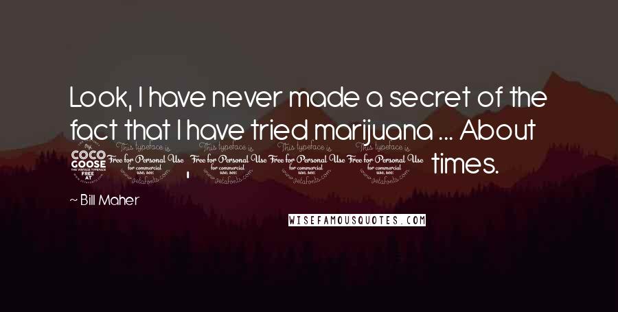 Bill Maher Quotes: Look, I have never made a secret of the fact that I have tried marijuana ... About 50,000 times.