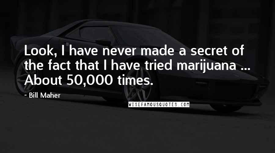 Bill Maher Quotes: Look, I have never made a secret of the fact that I have tried marijuana ... About 50,000 times.