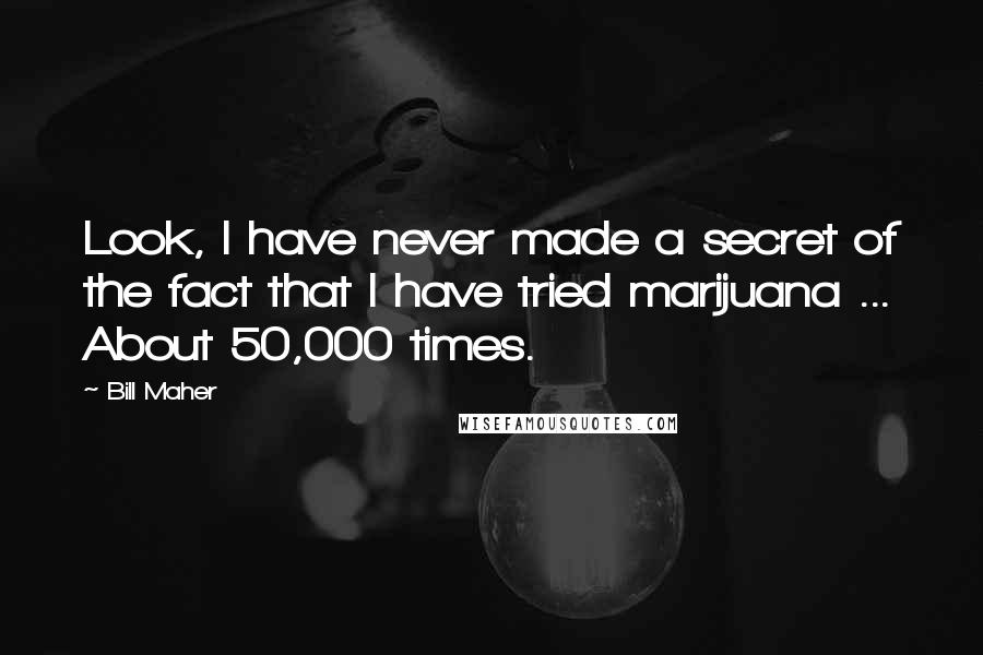 Bill Maher Quotes: Look, I have never made a secret of the fact that I have tried marijuana ... About 50,000 times.