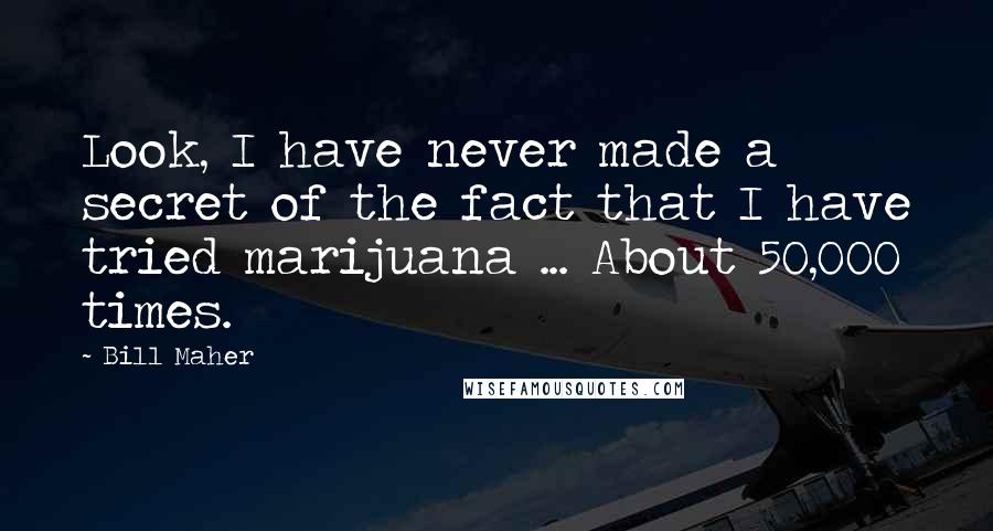 Bill Maher Quotes: Look, I have never made a secret of the fact that I have tried marijuana ... About 50,000 times.