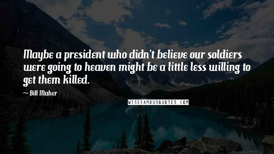 Bill Maher Quotes: Maybe a president who didn't believe our soldiers were going to heaven might be a little less willing to get them killed.