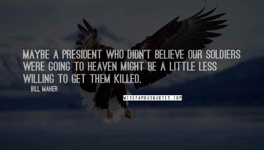 Bill Maher Quotes: Maybe a president who didn't believe our soldiers were going to heaven might be a little less willing to get them killed.