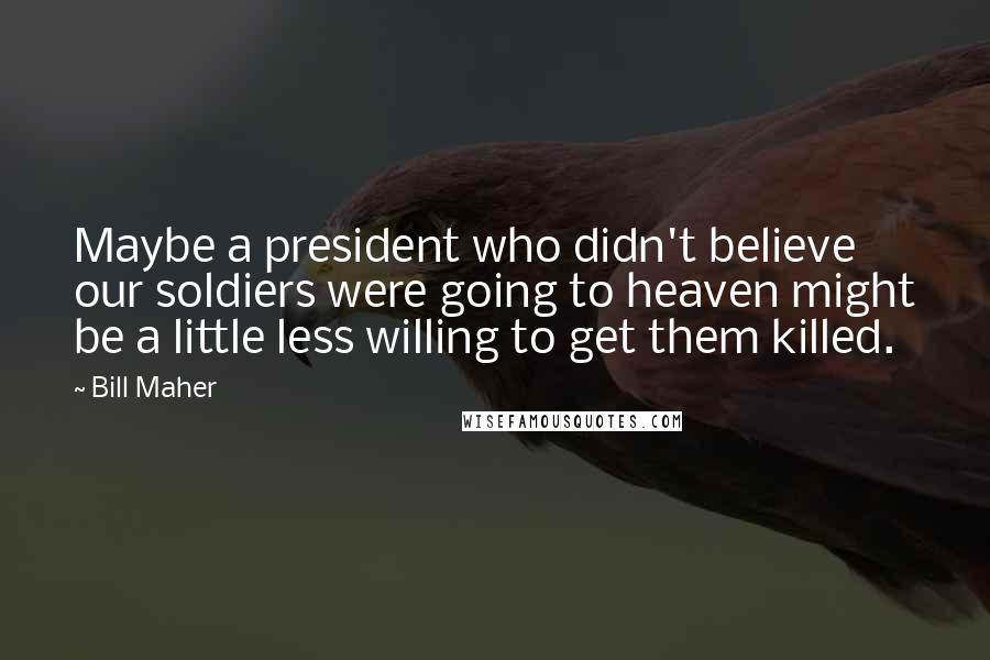 Bill Maher Quotes: Maybe a president who didn't believe our soldiers were going to heaven might be a little less willing to get them killed.