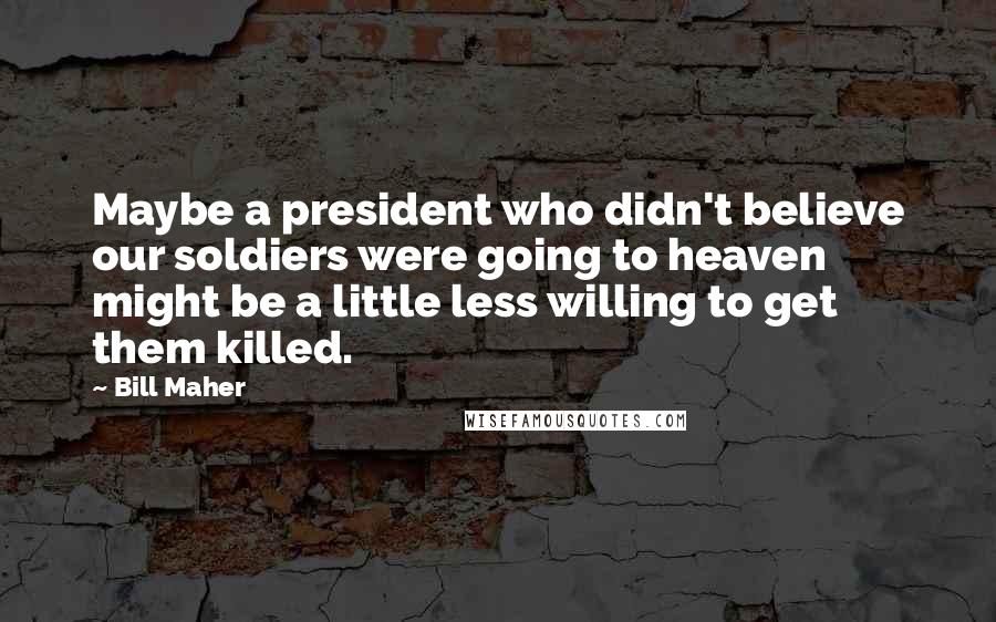 Bill Maher Quotes: Maybe a president who didn't believe our soldiers were going to heaven might be a little less willing to get them killed.