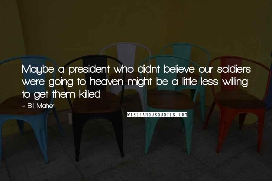 Bill Maher Quotes: Maybe a president who didn't believe our soldiers were going to heaven might be a little less willing to get them killed.