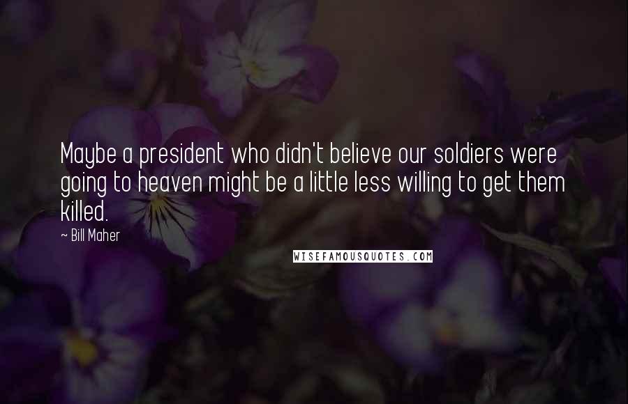 Bill Maher Quotes: Maybe a president who didn't believe our soldiers were going to heaven might be a little less willing to get them killed.