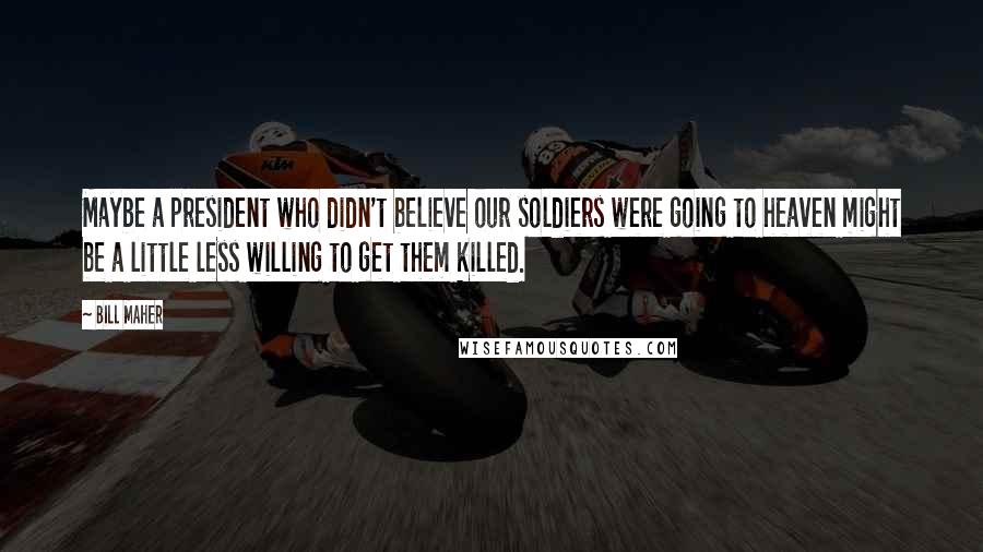 Bill Maher Quotes: Maybe a president who didn't believe our soldiers were going to heaven might be a little less willing to get them killed.