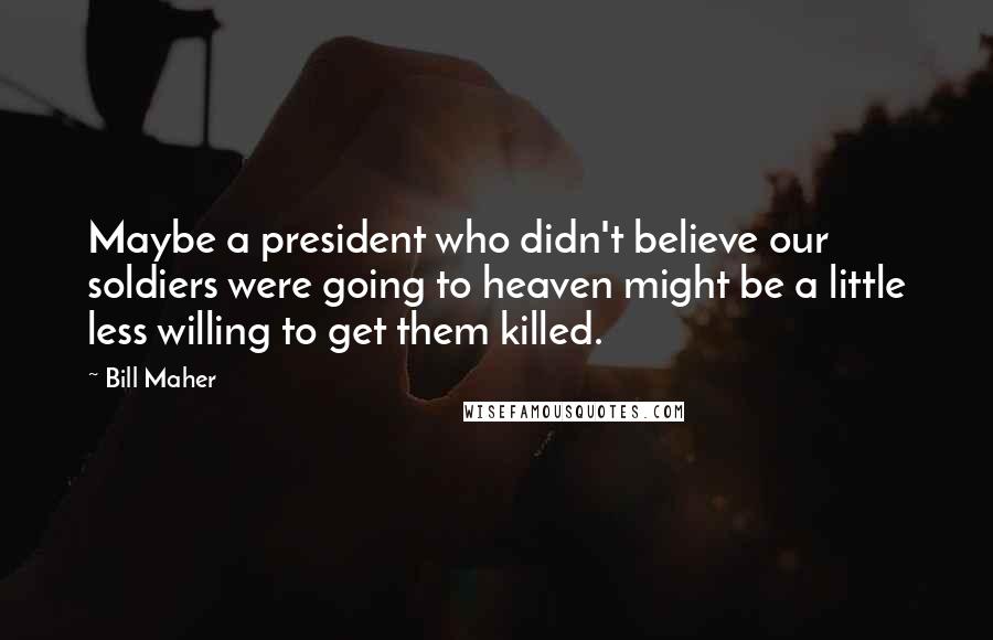 Bill Maher Quotes: Maybe a president who didn't believe our soldiers were going to heaven might be a little less willing to get them killed.