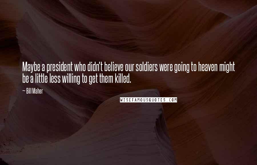 Bill Maher Quotes: Maybe a president who didn't believe our soldiers were going to heaven might be a little less willing to get them killed.