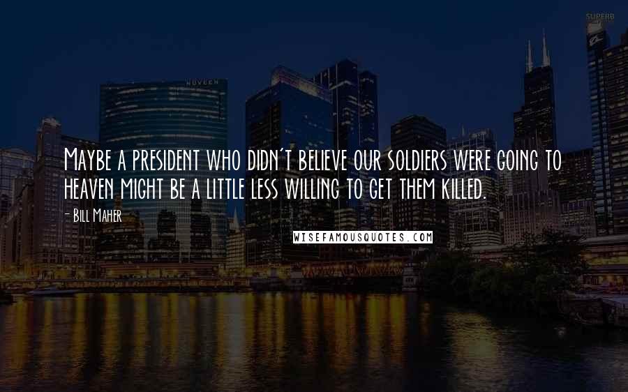 Bill Maher Quotes: Maybe a president who didn't believe our soldiers were going to heaven might be a little less willing to get them killed.