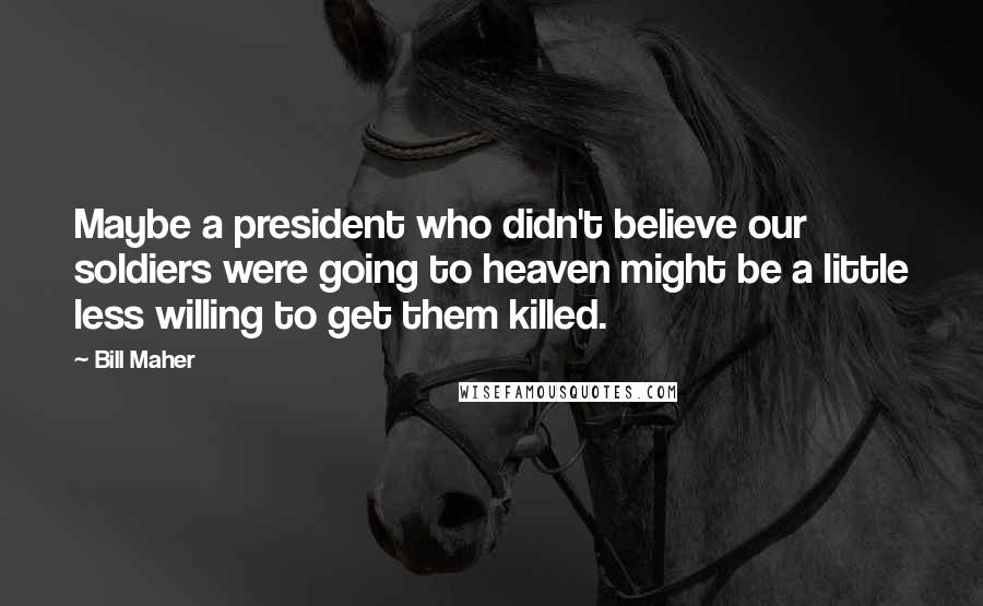 Bill Maher Quotes: Maybe a president who didn't believe our soldiers were going to heaven might be a little less willing to get them killed.
