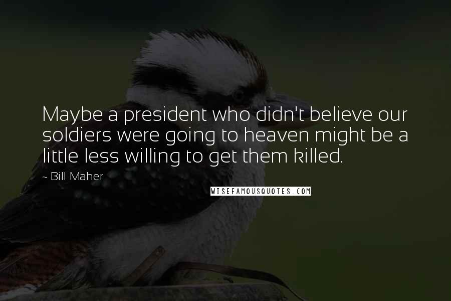 Bill Maher Quotes: Maybe a president who didn't believe our soldiers were going to heaven might be a little less willing to get them killed.