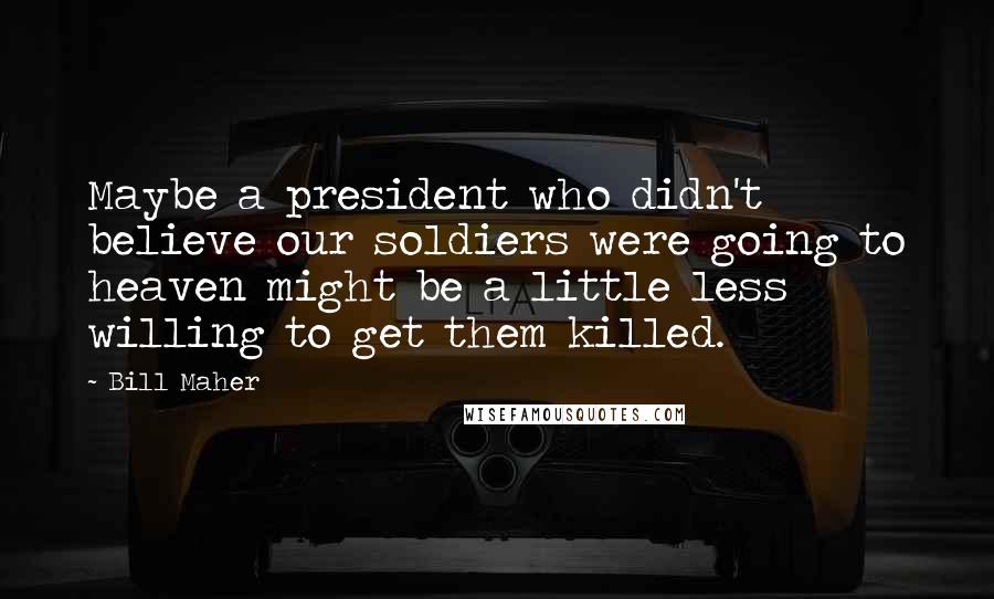 Bill Maher Quotes: Maybe a president who didn't believe our soldiers were going to heaven might be a little less willing to get them killed.