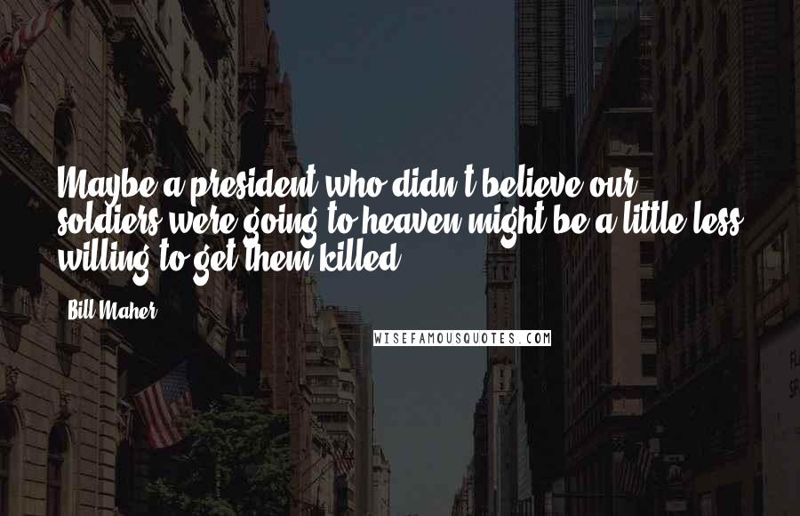 Bill Maher Quotes: Maybe a president who didn't believe our soldiers were going to heaven might be a little less willing to get them killed.