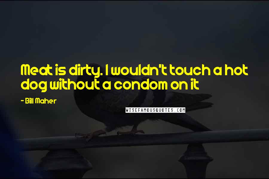 Bill Maher Quotes: Meat is dirty. I wouldn't touch a hot dog without a condom on it