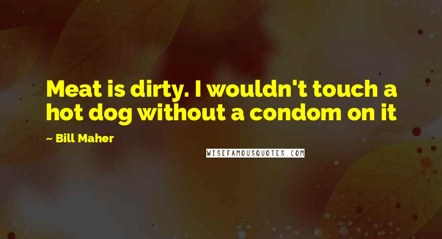 Bill Maher Quotes: Meat is dirty. I wouldn't touch a hot dog without a condom on it