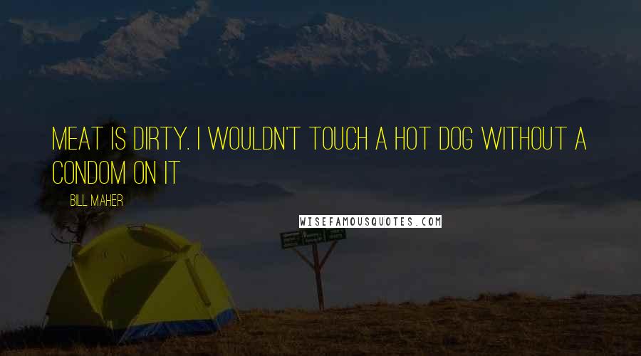 Bill Maher Quotes: Meat is dirty. I wouldn't touch a hot dog without a condom on it