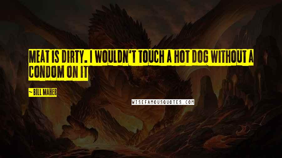 Bill Maher Quotes: Meat is dirty. I wouldn't touch a hot dog without a condom on it