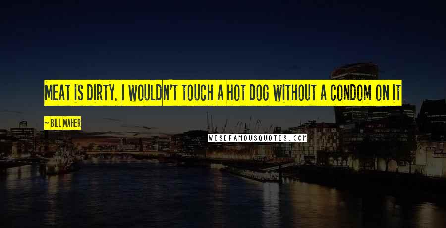Bill Maher Quotes: Meat is dirty. I wouldn't touch a hot dog without a condom on it