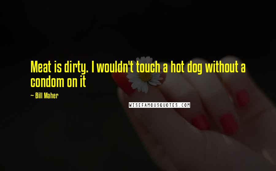 Bill Maher Quotes: Meat is dirty. I wouldn't touch a hot dog without a condom on it