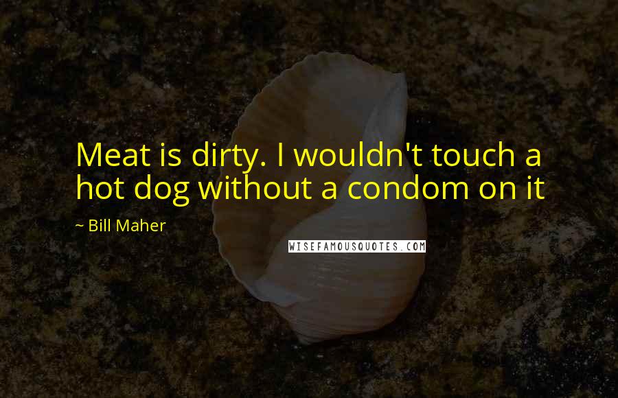 Bill Maher Quotes: Meat is dirty. I wouldn't touch a hot dog without a condom on it
