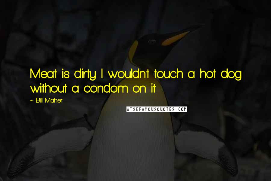 Bill Maher Quotes: Meat is dirty. I wouldn't touch a hot dog without a condom on it