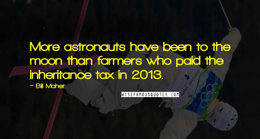 Bill Maher Quotes: More astronauts have been to the moon than farmers who paid the inheritance tax in 2013.