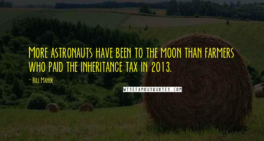 Bill Maher Quotes: More astronauts have been to the moon than farmers who paid the inheritance tax in 2013.