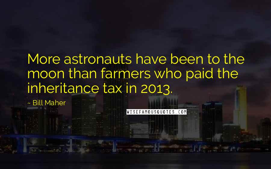 Bill Maher Quotes: More astronauts have been to the moon than farmers who paid the inheritance tax in 2013.