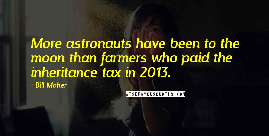 Bill Maher Quotes: More astronauts have been to the moon than farmers who paid the inheritance tax in 2013.