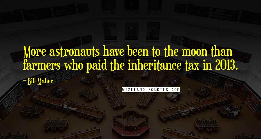Bill Maher Quotes: More astronauts have been to the moon than farmers who paid the inheritance tax in 2013.