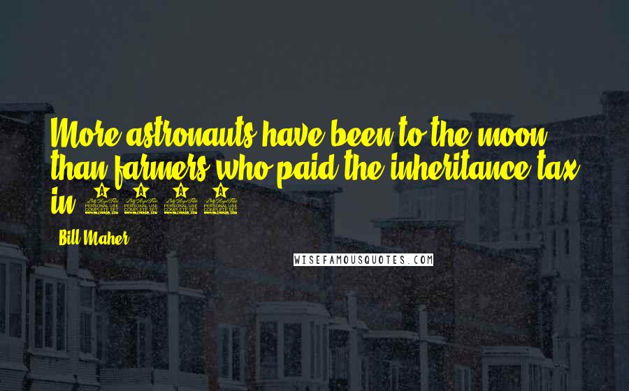 Bill Maher Quotes: More astronauts have been to the moon than farmers who paid the inheritance tax in 2013.