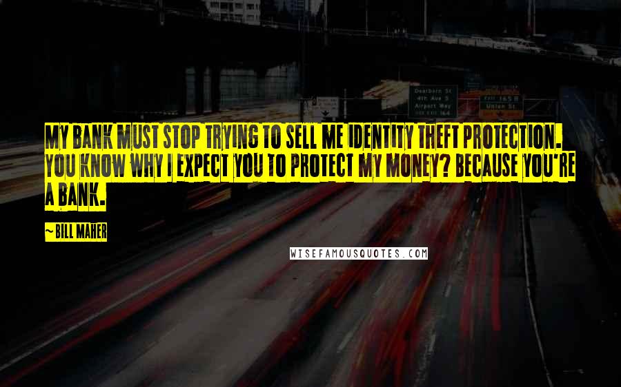 Bill Maher Quotes: My bank must stop trying to sell me identity theft protection. You know why I expect you to protect my money? Because you're a bank.