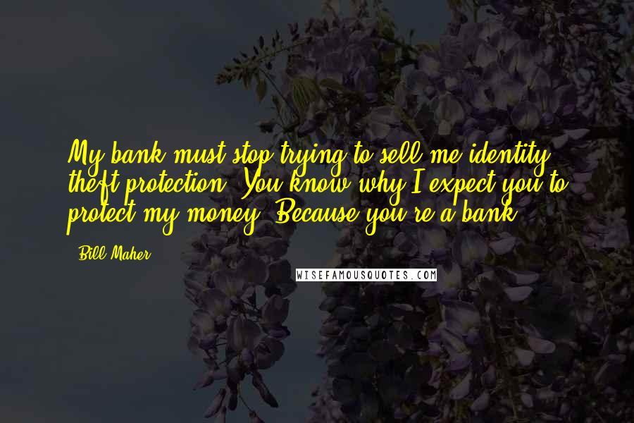 Bill Maher Quotes: My bank must stop trying to sell me identity theft protection. You know why I expect you to protect my money? Because you're a bank.