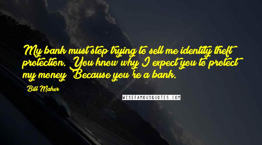 Bill Maher Quotes: My bank must stop trying to sell me identity theft protection. You know why I expect you to protect my money? Because you're a bank.