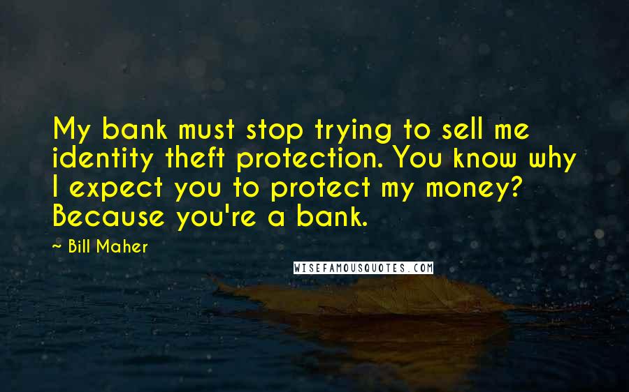 Bill Maher Quotes: My bank must stop trying to sell me identity theft protection. You know why I expect you to protect my money? Because you're a bank.