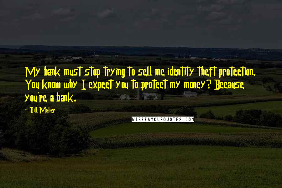 Bill Maher Quotes: My bank must stop trying to sell me identity theft protection. You know why I expect you to protect my money? Because you're a bank.