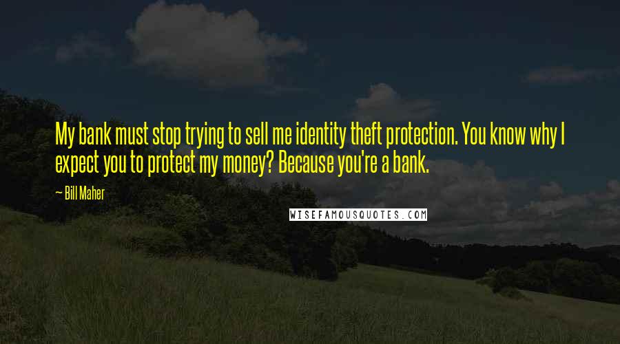 Bill Maher Quotes: My bank must stop trying to sell me identity theft protection. You know why I expect you to protect my money? Because you're a bank.