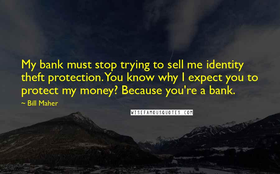 Bill Maher Quotes: My bank must stop trying to sell me identity theft protection. You know why I expect you to protect my money? Because you're a bank.