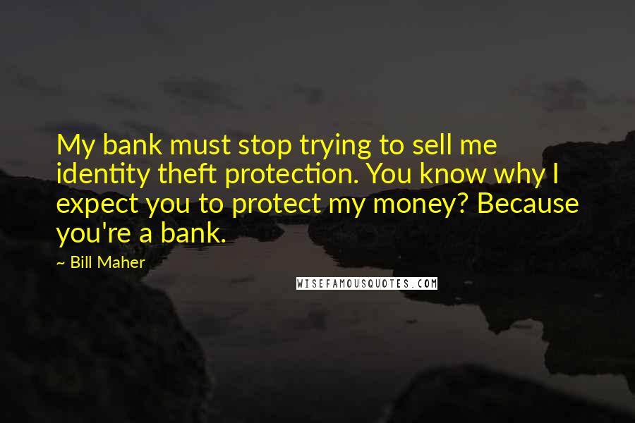 Bill Maher Quotes: My bank must stop trying to sell me identity theft protection. You know why I expect you to protect my money? Because you're a bank.