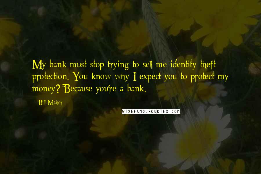 Bill Maher Quotes: My bank must stop trying to sell me identity theft protection. You know why I expect you to protect my money? Because you're a bank.